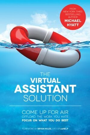 The Virtual Assistant Solution: Come up for Air, Offload the Work You Hate, and Focus on What You Do Best by Michael Hyatt, Bryan Miles