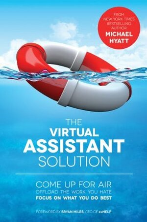 The Virtual Assistant Solution: Come up for Air, Offload the Work You Hate, and Focus on What You Do Best by Bryan Miles, Michael Hyatt