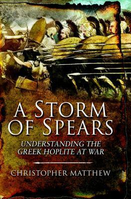 A Storm of Spears: Understanding the Greek Hoplite at War by Christopher Matthew