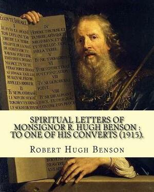 Spiritual letters of Monsignor R. Hugh Benson: to one of his converts (1915). By: Robert Hugh Benson: Robert Hugh Benson (18 November 1871 - 19 Octobe by Robert Hugh Benson