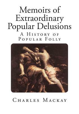 Memoirs of Extraordinary Popular Delusions: The Madness of Crowds by Charles MacKay