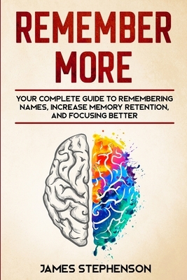 Remember More: Your Complete Guide to Remembering Names, Increase Memory Retention, and Focusing Better by James Stephenson