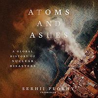 Atoms and Ashes: A Global History of Nuclear Disasters by Serhii Plokhy