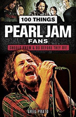 100 Things Pearl Jam Fans Should Know & Do Before They Die by Greg Prato, Greg Prato