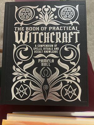 The Book of Practical Witchcraft: A Compendium of Spells, Rituals and Occult Knowledge by Pamela Ball