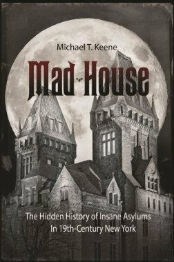 Mad House: The Hidden History of Insane Asylums in 19th-century New York by Michael T. Keene