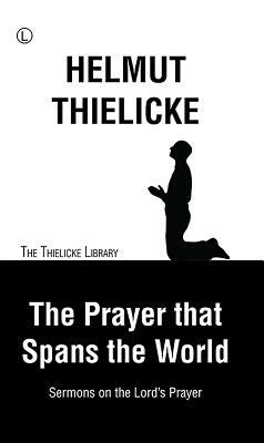 The Prayer That Spans the World: Sermons on the Lord's Prayer by Helmut Thielicke