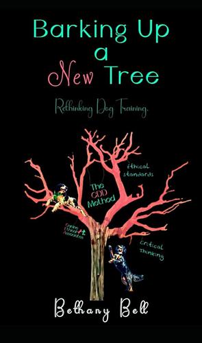 Barking Up A New Tree: Rethinking Dog Training by Bethany Bell