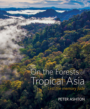 On the Forests of Tropical Asia: Lest the Memory Fade by Peter Ashton