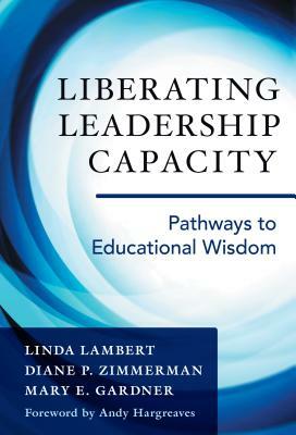 Liberating Leadership Capacity: Pathways to Educational Wisdom by Linda Lambert, Mary E. Gardner, Diane P. Zimmerman