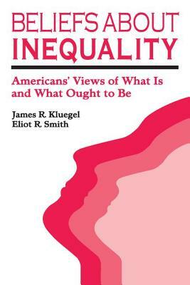 Beliefs about Inequality: Americans' Views of What is and What Ought to be by Eliot R. Smith, James R. Kluegel