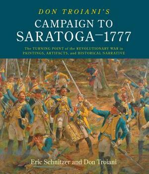 Don Troiani's Campaign to Saratoga - 1777: The Turning Point of the Revolutionary War in Paintings, Artifacts, and Historical Narrative by Don Troiani, Eric H. Schnitzer