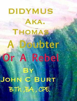 Didymus Aka. Thomas A Doubter Or A Rebel by John C. Burt