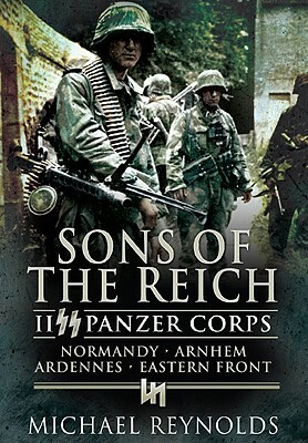 Sons of the Reich: II SS Panzer Corps, Normandy, Arnhem, the Ardennes and on the Eastern Front by Michael Reynolds