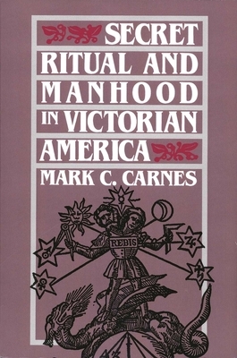 Secret Ritual and Manhood in Victorian America by Mark C. Carnes