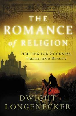 The Romance of Religion: Fighting for Goodness, Truth, and Beauty by Dwight Longenecker