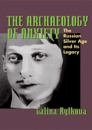 The Archaeology of Anxiety: The Russian Silver Age and its Legacy by Galina Rylkova