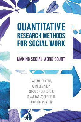 Quantitative Research Methods for Social Work: Making Social Work Count by John Devaney, Donald Forrester, Barbra Teater
