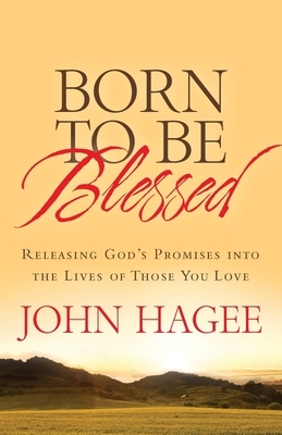 Born to Be Blessed: Releasing God's Promises Into the Lives of Those You Love by John Hagee