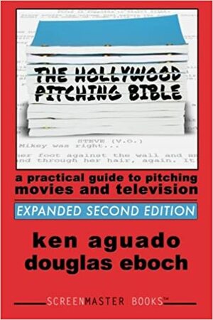 The Hollywood Pitching Bible: A Practical Guide to Pitching Movies and Television by Ken Aguado, Douglas Eboch