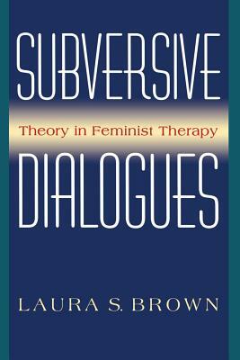 Subversive Dialogues: Theory in Feminist Therapy by Laura S. Brown