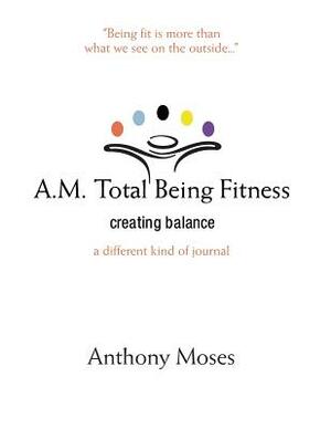 A.M. Total Being Fitness: Creating Balance by Anthony Moses