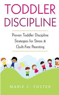 Toddler Discipline: Proven Toddler Discipline Strategies for Stress & Guilt-Free Parenting by Marie C. Foster