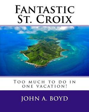 Fantastic St. Croix: To much to do in one vacation by John A. Boyd