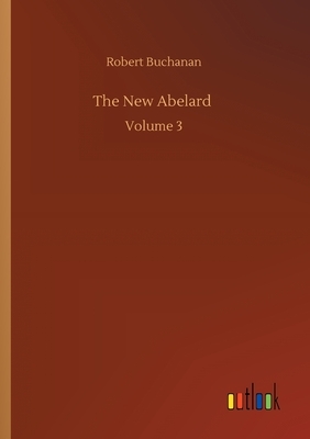 The New Abelard: Volume 3 by Robert Buchanan
