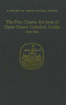 The Chapter ACT Book of Christ Church Dublin 1574-1634 by Raymond Gillespie