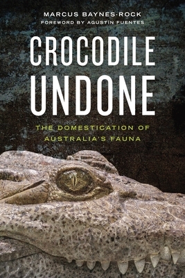 Crocodile Undone: The Domestication of Australia's Fauna by Marcus Baynes-Rock