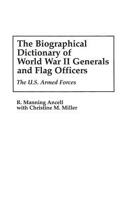 The Biographical Dictionary of World War II Generals and Flag Officers: The U.S. Armed Forces by Christine Miller, R. Manning Ancell