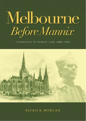 Melbourne Before Mannix: Catholics in Public Life 1880-1920 by Patrick Morgan