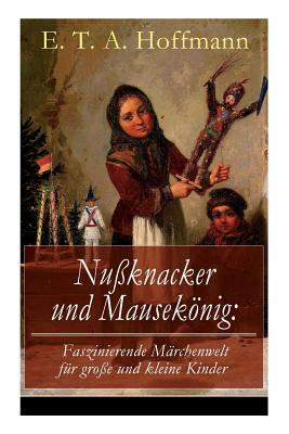 Nußknacker und Mausekönig: Faszinierende Märchenwelt für große und kleine Kinder: Ein spannendes Kunstmärchen von dem Meister der schwarzen Roman by E.T.A. Hoffmann