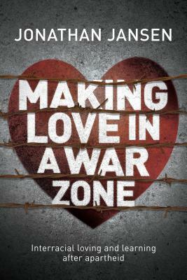 Making Love in a War Zone: Interracial Loving and Learning After Apartheid by Jonathan Jansen