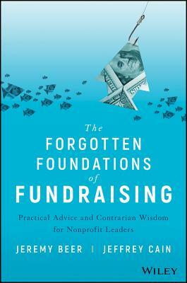 The Forgotten Foundations of Fundraising: Practical Advice and Contrarian Wisdom for Nonprofit Leaders by Jeffrey Cain, Jeremy Beer