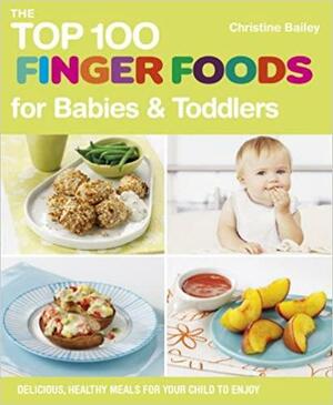 The Top 100 Finger Foods for Babies & Toddlers: Delicious, Healthy Meals for Your Child to Enjoy by Christine Bailey