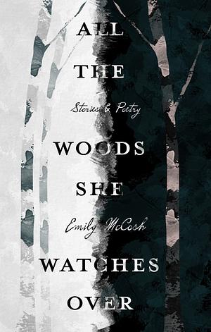 All the Woods She Watches Over: Stories & Poetry by Emily McCosh
