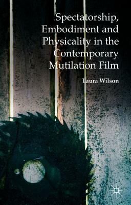 Spectatorship, Embodiment and Physicality in the Contemporary Mutilation Film by Laura Wilson