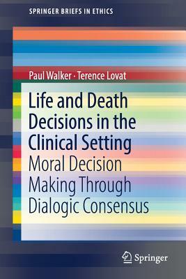 Life and Death Decisions in the Clinical Setting: Moral Decision Making Through Dialogic Consensus by Paul Walker, Terence Lovat