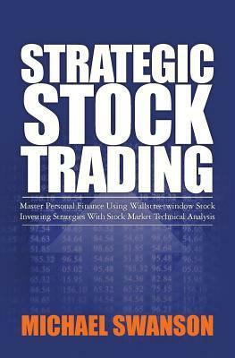 Strategic Stock Trading: Master Personal Finance Using Wallstreetwindow Stock Investing Strategies with Stock Market Technical Analysis by Michael Swanson