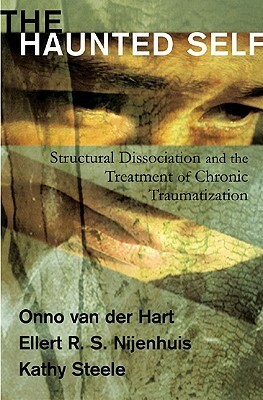 The Haunted Self: Structural Dissociation and the Treatment of Chronic Traumatization by Onno van der Hart, Kathy Steele, Ellert R.S. Nijenhuis