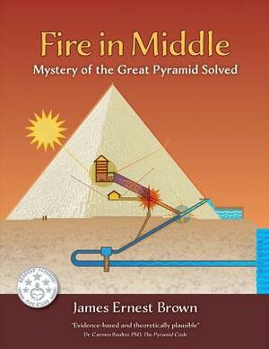 Fire in Middle: Mystery of the Great Pyramid Solved by James Ernest Brown