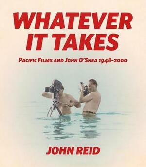 Whatever It Takes: Pacific Film and John O'Shea 1948-2000 by John Reid