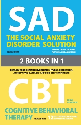 The Social Anxiety Disorder Solution and Cognitive Behavioral Therapy: 2 Books in 1: Retrain your brain to overcome shyness, depression, anxiety and p by George B. Wells, Michael Cooper