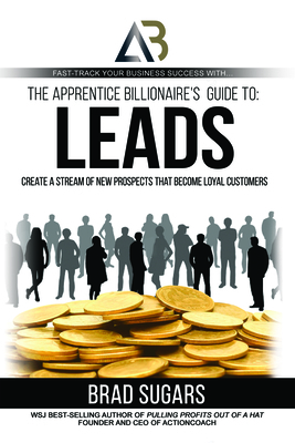 The Apprentice Billionaire's Guide to Leads: Create a Stream of New Prospects That Become Loyal Customers by Brad Sugars