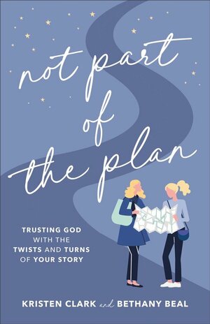 Not Part of the Plan: Trusting God with the Twists and Turns of Your Story by Kristen Clark, Bethany Beal