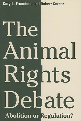 The Animal Rights Debate: Abolition or Regulation? by Gary L. Francione, Robert Garner