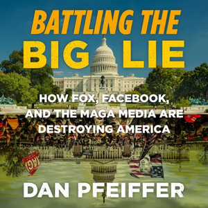 Battling the Big Lie: How Fox, Facebook, and the MAGA Media Are Destroying America by Dan Pfeiffer