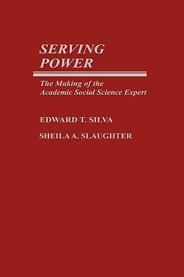 Serving Power: The Making of the Academic Social Science Expert by Edward T. Silva, Sheila A. Slaughter